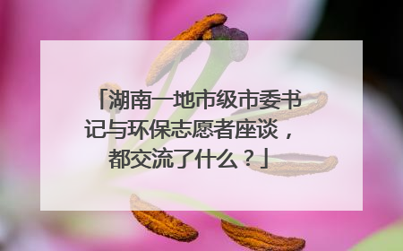 湖南一地市级市委书记与环保志愿者座谈，都交流了什么？