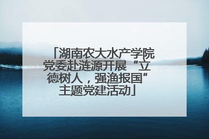 湖南农大水产学院党委赴涟源开展“立德树人，强渔报国”主题党建活动