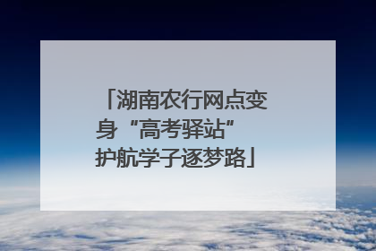 湖南农行网点变身“高考驿站” 护航学子逐梦路