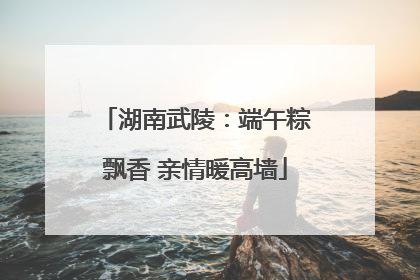 湖南武陵：端午粽飘香 亲情暖高墙