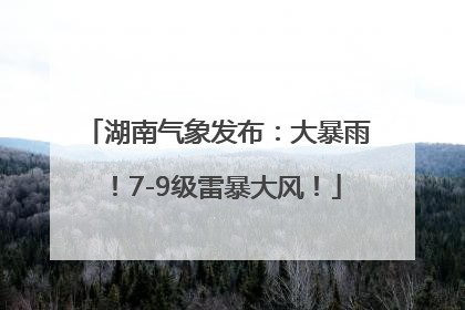 湖南气象发布：大暴雨！7-9级雷暴大风！