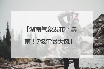 湖南气象发布：暴雨！7级雷暴大风