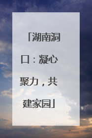 湖南洞口：凝心聚力，共建家园