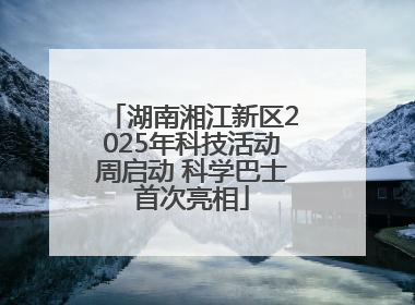 湖南湘江新区2025年科技活动周启动 科学巴士首次亮相