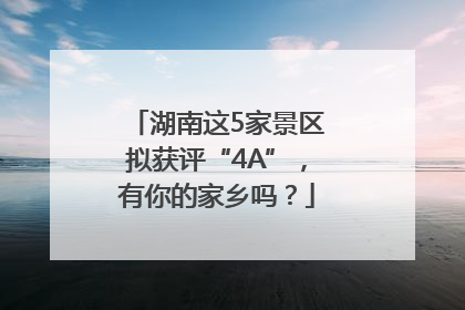 湖南这5家景区拟获评“4A”，有你的家乡吗？