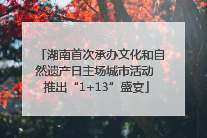 湖南首次承办文化和自然遗产日主场城市活动 推出“1+13”盛宴