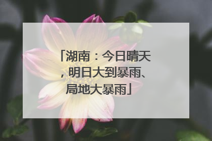 湖南：今日晴天，明日大到暴雨、局地大暴雨