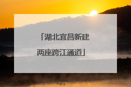 湖北宜昌新建两座跨江通道