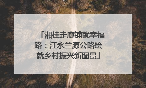 湘桂走廊铺就幸福路：江永兰源公路绘就乡村振兴新图景