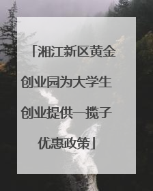 湘江新区黄金创业园为大学生创业提供一揽子优惠政策