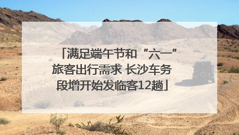满足端午节和“六一”旅客出行需求 长沙车务段增开始发临客12趟