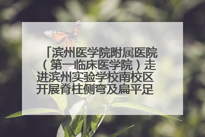 滨州医学院附属医院（第一临床医学院）走进滨州实验学校南校区开展脊柱侧弯及扁平足公益筛查活动