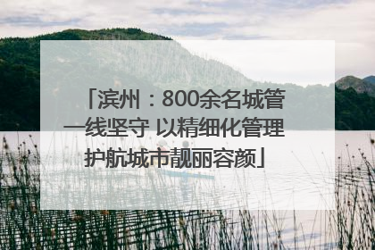 滨州：800余名城管一线坚守 以精细化管理护航城市靓丽容颜