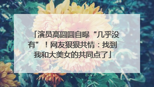 演员高圆圆自曝“几乎没有”！网友狠狠共情：找到我和大美女的共同点了