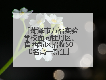 菏泽市万福实验学校面向牡丹区、鲁西新区招收500名高一新生