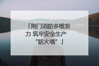 荆门消防多维发力 筑牢安全生产“防火墙”