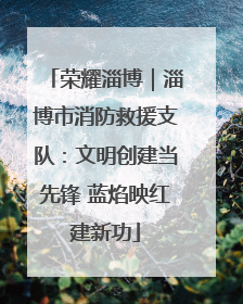 荣耀淄博｜淄博市消防救援支队：文明创建当先锋 蓝焰映红建新功
