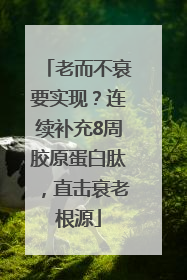 老而不衰要实现？连续补充8周胶原蛋白肽，直击衰老根源