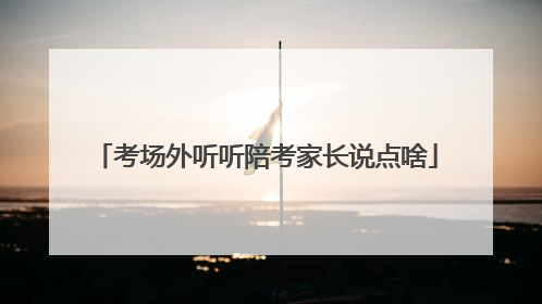 考场外听听陪考家长说点啥