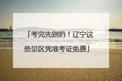 考完先别扔！辽宁这些景区凭准考证免费
