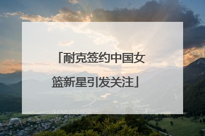 耐克签约中国女篮新星引发关注