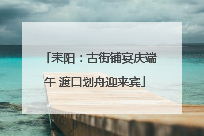耒阳：古街铺宴庆端午 渡口划舟迎来宾