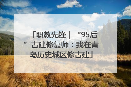 职教先锋｜“95后”古建修复师：我在青岛历史城区修古建
