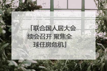 联合国人居大会续会召开 聚焦全球住房危机