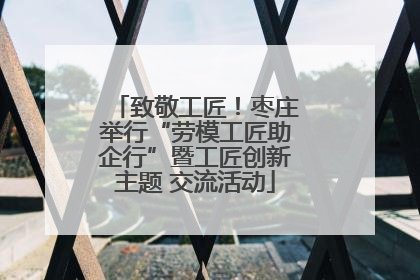 致敬工匠！枣庄举行“劳模工匠助企行”暨工匠创新主题 交流活动