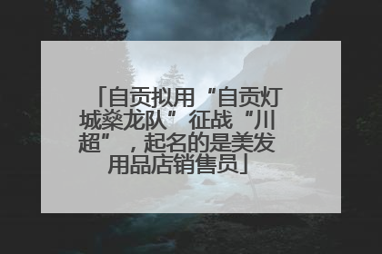 自贡拟用“自贡灯城燊龙队”征战“川超”，起名的是美发用品店销售员
