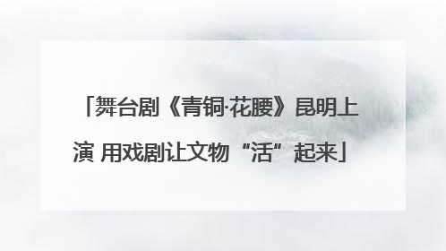 舞台剧《青铜·花腰》昆明上演 用戏剧让文物“活”起来