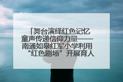 舞台演绎红色记忆 童声传递信仰力量——南通如皋红军小学利用“红色剧场”开展育人实践活动纪实