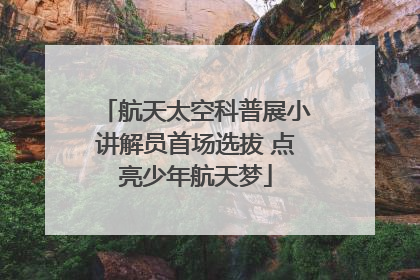 航天太空科普展小讲解员首场选拔 点亮少年航天梦