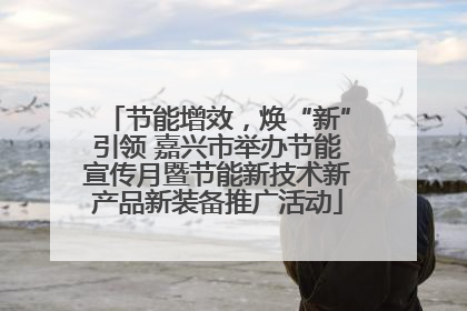 节能增效，焕“新”引领 嘉兴市举办节能宣传月暨节能新技术新产品新装备推广活动