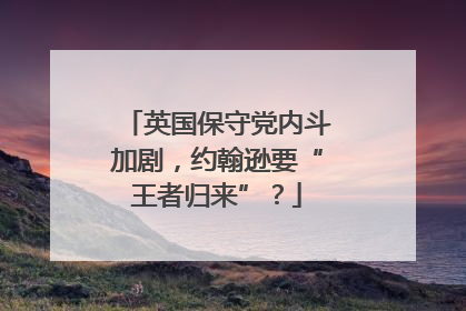 英国保守党内斗加剧，约翰逊要“王者归来”？