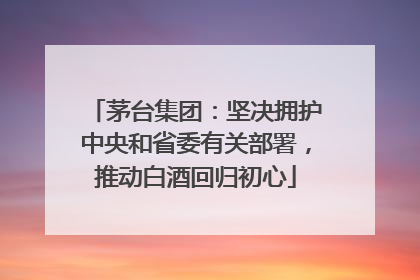 茅台集团：坚决拥护中央和省委有关部署，推动白酒回归初心