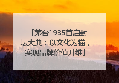 茅台1935首启封坛大典：以文化为锚，实现品牌价值升维