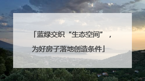 蓝绿交织“生态空间”，为好房子落地创造条件