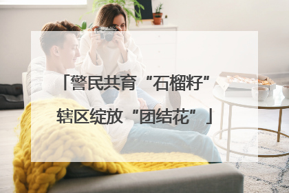 警民共育“石榴籽” 辖区绽放“团结花”