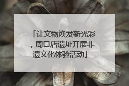 让文物焕发新光彩，周口店遗址开展非遗文化体验活动