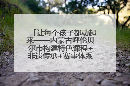 让每个孩子都动起来——内蒙古呼伦贝尔市构建特色课程+非遗传承+赛事体系校园体育生态链