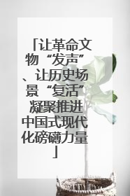 让革命文物“发声”、让历史场景“复活” 凝聚推进中国式现代化磅礴力量