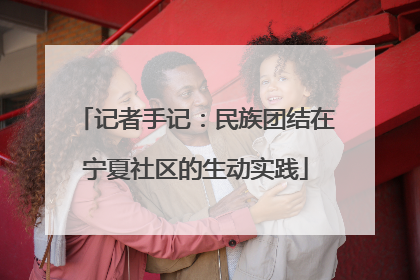 记者手记：民族团结在宁夏社区的生动实践