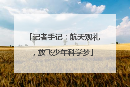 记者手记：航天观礼，放飞少年科学梦