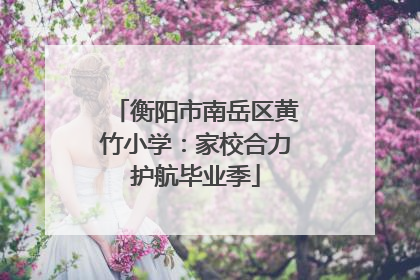 衡阳市南岳区黄竹小学：家校合力护航毕业季