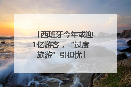 西班牙今年或迎1亿游客，“过度旅游”引担忧