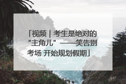 视频｜考生是绝对的“主角儿”——笑告别考场 开始规划假期