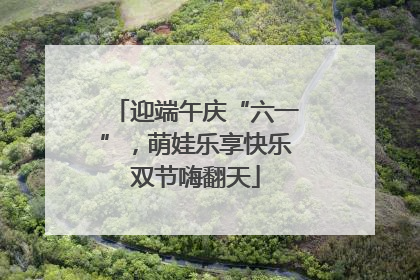 迎端午庆“六一”，萌娃乐享快乐双节嗨翻天
