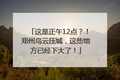 这是正午12点？！郑州乌云压城，这些地方已经下大了！
