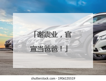 谢震业，官宣当爸爸！